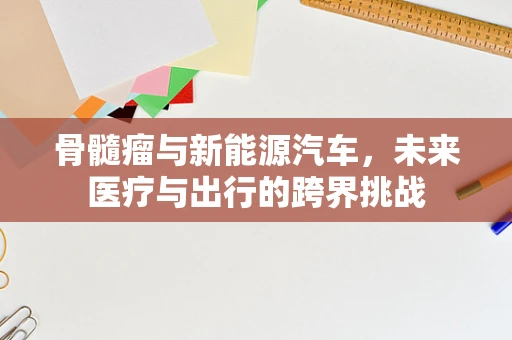 骨髓瘤与新能源汽车，未来医疗与出行的跨界挑战