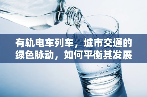 有轨电车列车，城市交通的绿色脉动，如何平衡其发展与环境保护？