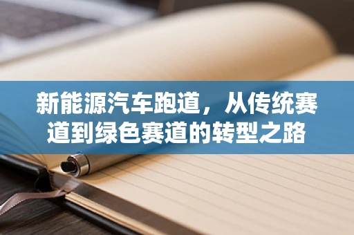新能源汽车跑道，从传统赛道到绿色赛道的转型之路