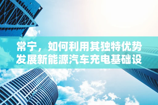 常宁，如何利用其独特优势发展新能源汽车充电基础设施？