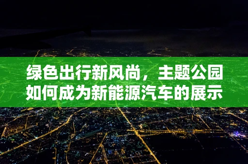 绿色出行新风尚，主题公园如何成为新能源汽车的展示窗口？
