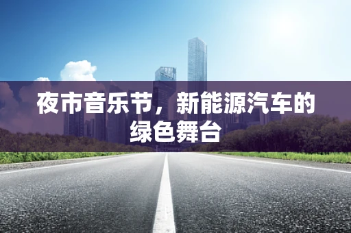 夜市音乐节，新能源汽车的绿色舞台