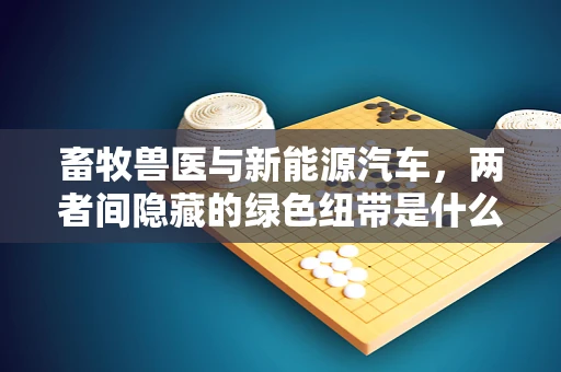 畜牧兽医与新能源汽车，两者间隐藏的绿色纽带是什么？