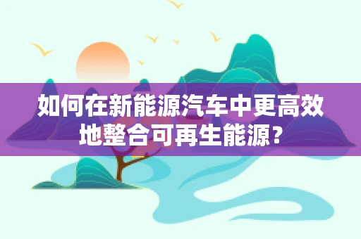 如何在新能源汽车中更高效地整合可再生能源？