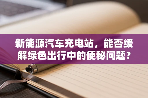 新能源汽车充电站，能否缓解绿色出行中的便秘问题？