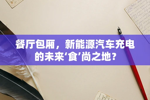 餐厅包厢，新能源汽车充电的未来‘食’尚之地？