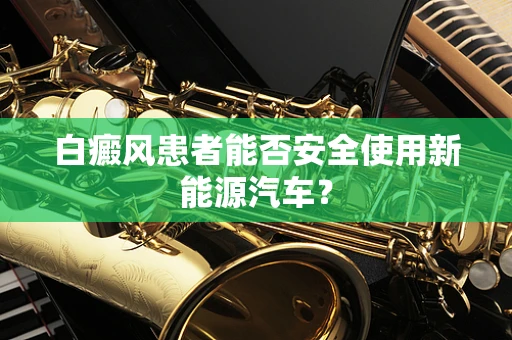白癜风患者能否安全使用新能源汽车？