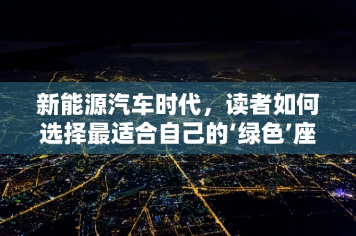 新能源汽车时代，读者如何选择最适合自己的‘绿色’座驾？