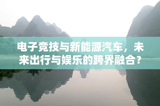 电子竞技与新能源汽车，未来出行与娱乐的跨界融合？