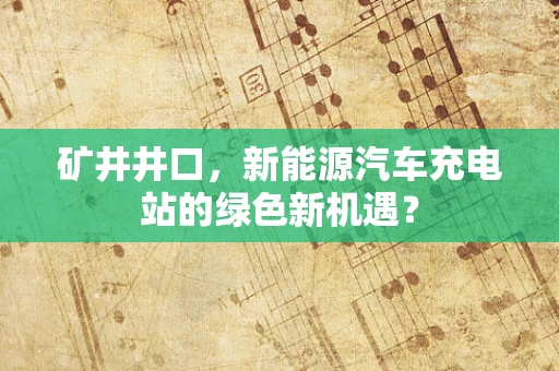 矿井井口，新能源汽车充电站的绿色新机遇？