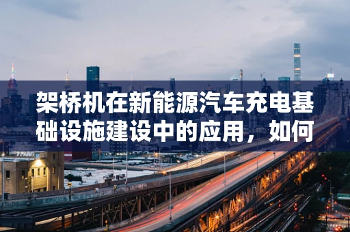 架桥机在新能源汽车充电基础设施建设中的应用，如何跨越障碍？