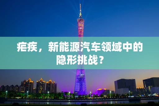 疟疾，新能源汽车领域中的隐形挑战？