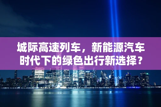 城际高速列车，新能源汽车时代下的绿色出行新选择？