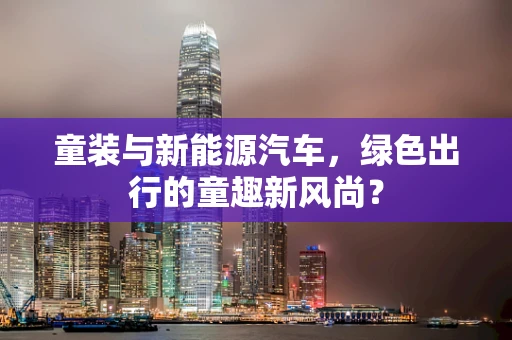童装与新能源汽车，绿色出行的童趣新风尚？