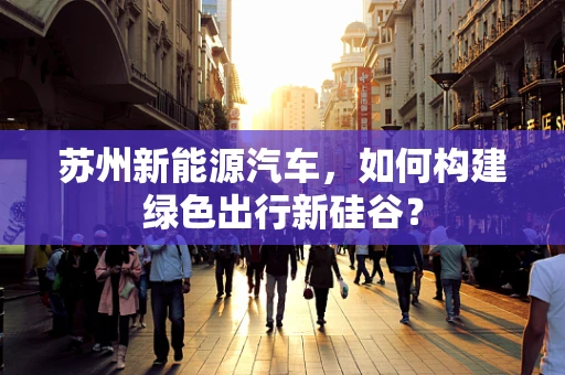 苏州新能源汽车，如何构建绿色出行新硅谷？