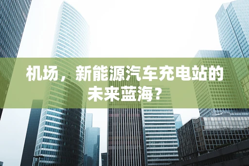 机场，新能源汽车充电站的未来蓝海？