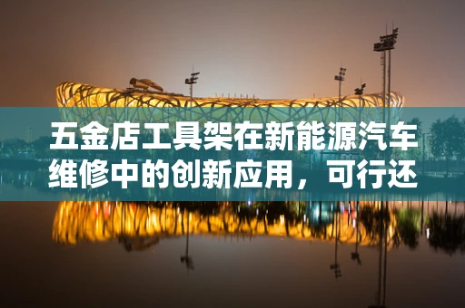 五金店工具架在新能源汽车维修中的创新应用，可行还是鸡肋？