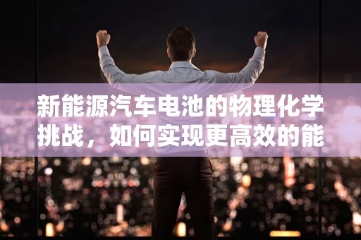 新能源汽车电池的物理化学挑战，如何实现更高效的能量存储？