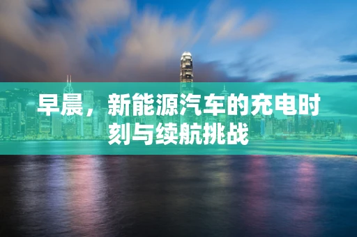 早晨，新能源汽车的充电时刻与续航挑战
