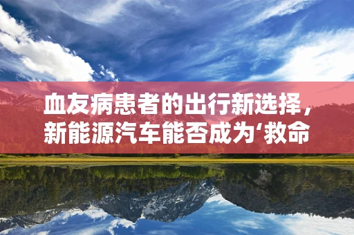 血友病患者的出行新选择，新能源汽车能否成为‘救命良方’？