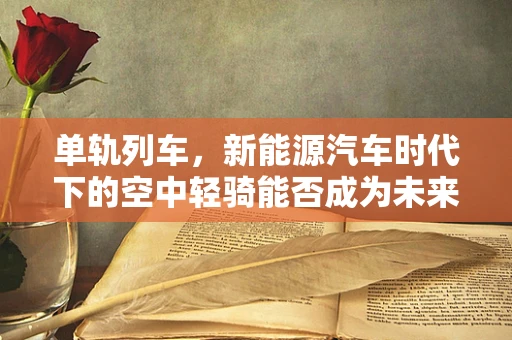 单轨列车，新能源汽车时代下的空中轻骑能否成为未来城市交通新宠？
