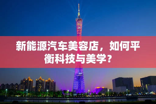 新能源汽车美容店，如何平衡科技与美学？