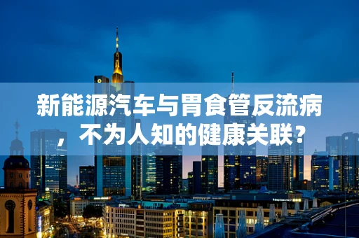 新能源汽车与胃食管反流病，不为人知的健康关联？