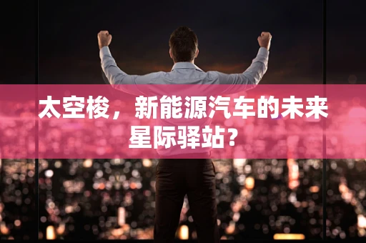 太空梭，新能源汽车的未来星际驿站？