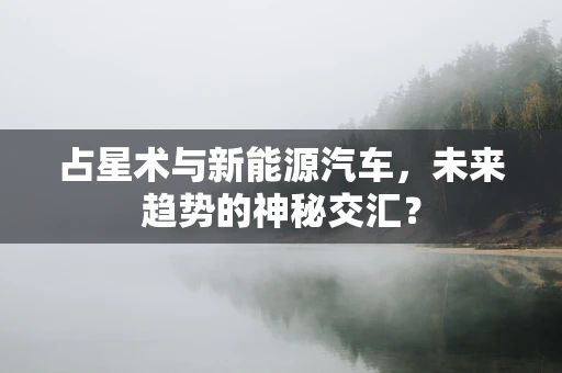 占星术与新能源汽车，未来趋势的神秘交汇？