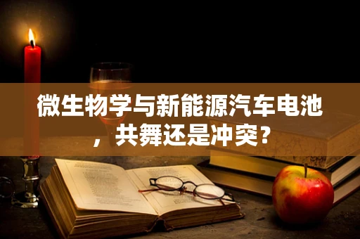 微生物学与新能源汽车电池，共舞还是冲突？