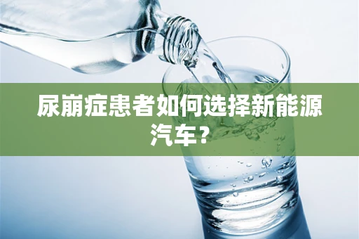 尿崩症患者如何选择新能源汽车？