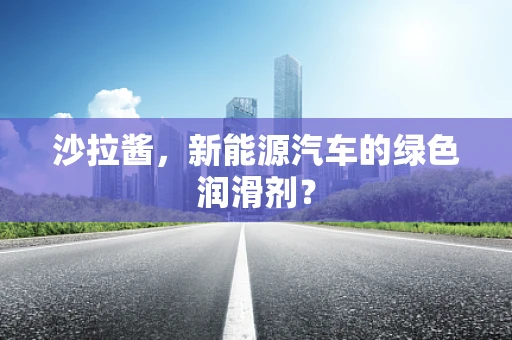 沙拉酱，新能源汽车的绿色润滑剂？