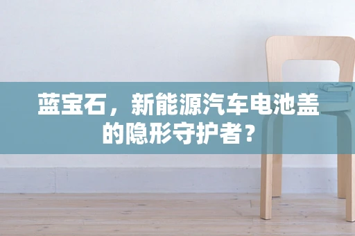 蓝宝石，新能源汽车电池盖的隐形守护者？