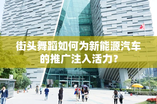 街头舞蹈如何为新能源汽车的推广注入活力？