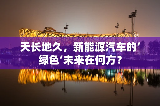 天长地久，新能源汽车的‘绿色’未来在何方？