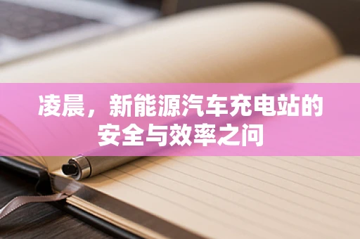 凌晨，新能源汽车充电站的安全与效率之问