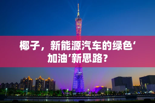 椰子，新能源汽车的绿色‘加油’新思路？