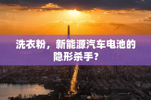 洗衣粉，新能源汽车电池的隐形杀手？