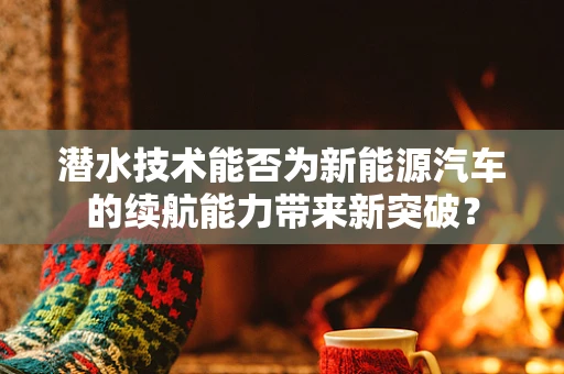 潜水技术能否为新能源汽车的续航能力带来新突破？