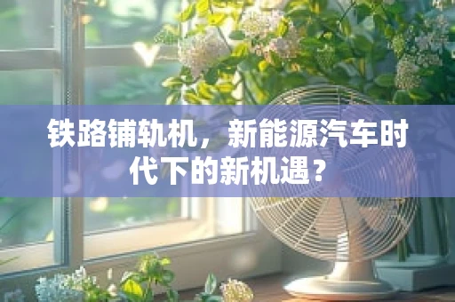 铁路铺轨机，新能源汽车时代下的新机遇？