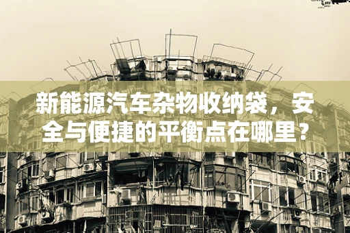 新能源汽车杂物收纳袋，安全与便捷的平衡点在哪里？