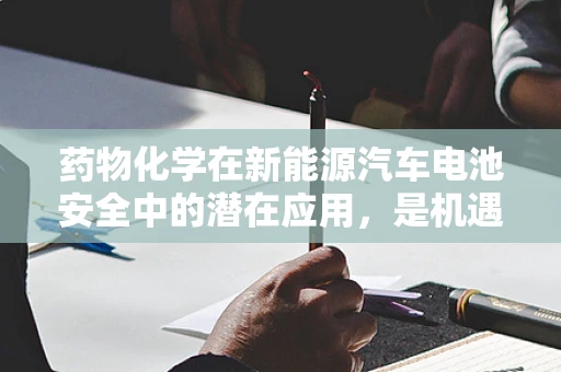 药物化学在新能源汽车电池安全中的潜在应用，是机遇还是挑战？