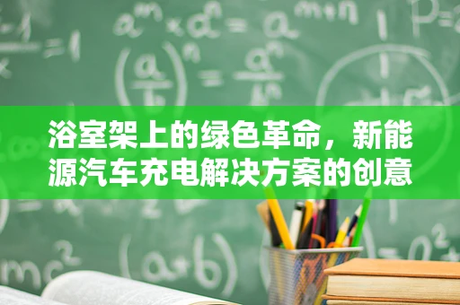 浴室架上的绿色革命，新能源汽车充电解决方案的创意构想