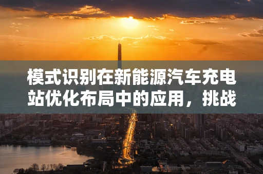 模式识别在新能源汽车充电站优化布局中的应用，挑战与机遇？