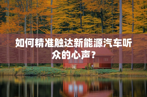 如何精准触达新能源汽车听众的心声？