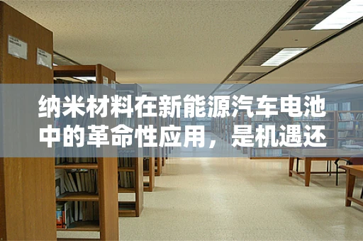纳米材料在新能源汽车电池中的革命性应用，是机遇还是挑战？