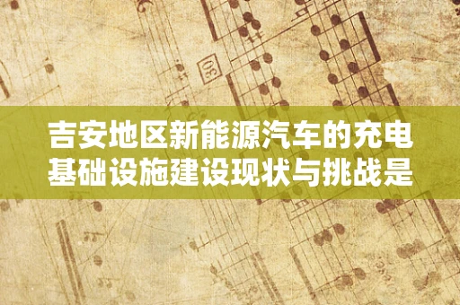 吉安地区新能源汽车的充电基础设施建设现状与挑战是什么？