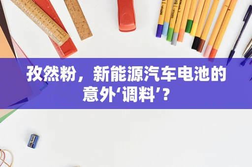 孜然粉，新能源汽车电池的意外‘调料’？