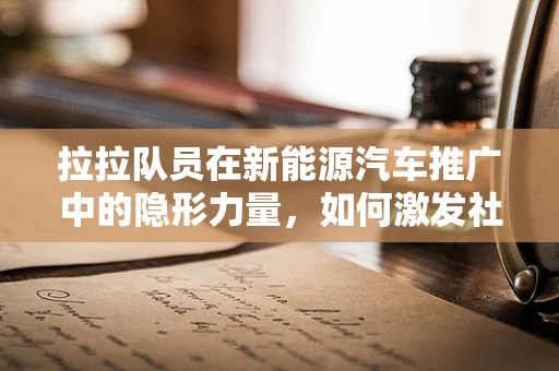拉拉队员在新能源汽车推广中的隐形力量，如何激发社区的绿色出行热情？