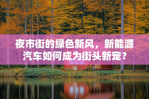 夜市街的绿色新风，新能源汽车如何成为街头新宠？